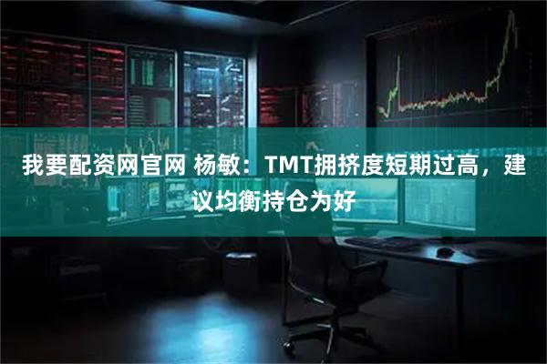 我要配资网官网 杨敏：TMT拥挤度短期过高，建议均衡持仓为好