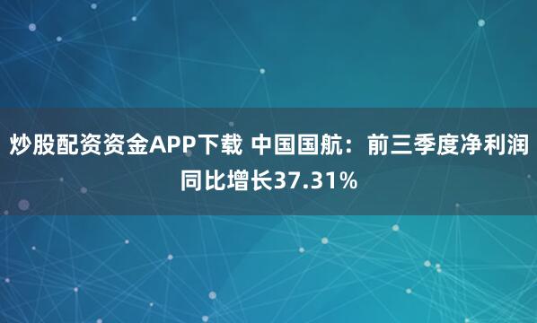 炒股配资资金APP下载 中国国航：前三季度净利润同比增长37.31%