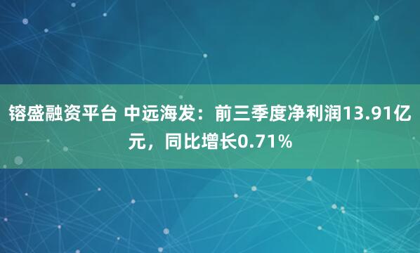 镕盛融资平台 中远海发：前三季度净利润13.91亿元，同比增长0.71%