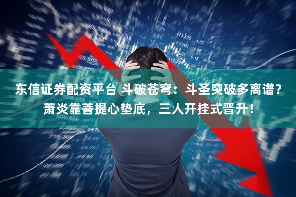 东信证券配资平台 斗破苍穹：斗圣突破多离谱？萧炎靠菩提心垫底，三人开挂式晋升！