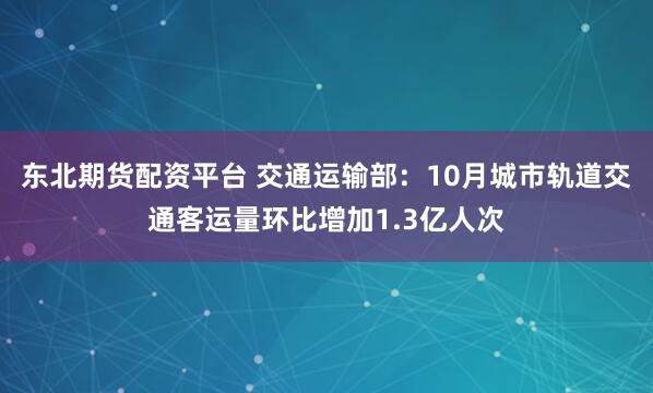东北期货配资平台 交通运输部：10月城市轨道交通客运量环比增加1.3亿人次