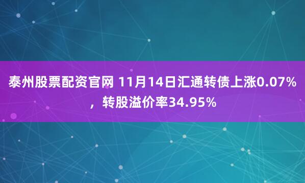 泰州股票配资官网 11月14日汇通转债上涨0.07%，转股溢价率34.95%