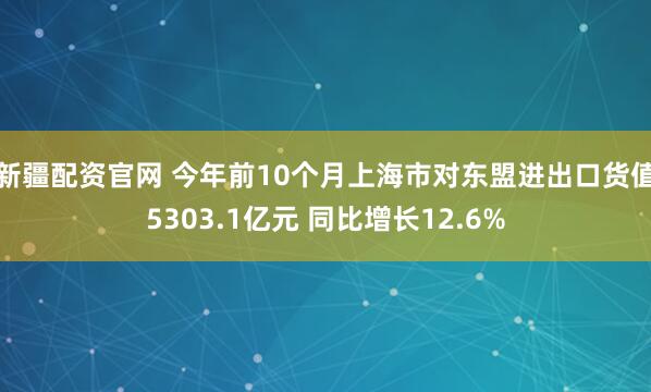 新疆配资官网 今年前10个月上海市对东盟进出口货值5303.1亿元 同比增长12.6%