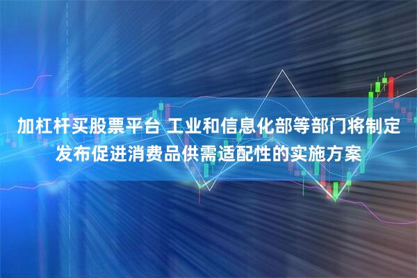 加杠杆买股票平台 工业和信息化部等部门将制定发布促进消费品供需适配性的实施方案