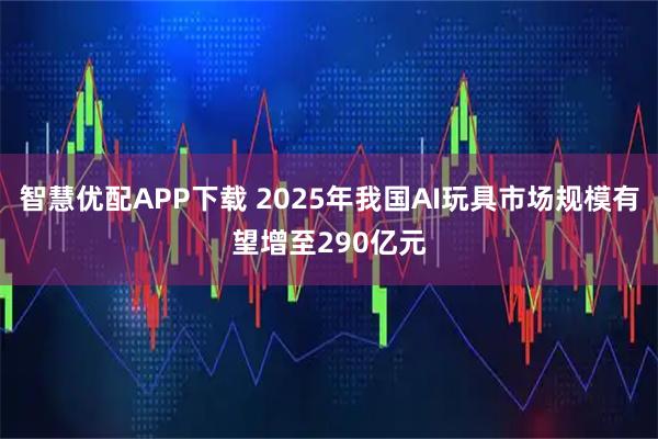 智慧优配APP下载 2025年我国AI玩具市场规模有望增至290亿元