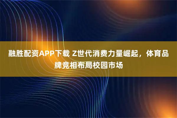 融胜配资APP下载 Z世代消费力量崛起，体育品牌竞相布局校园市场