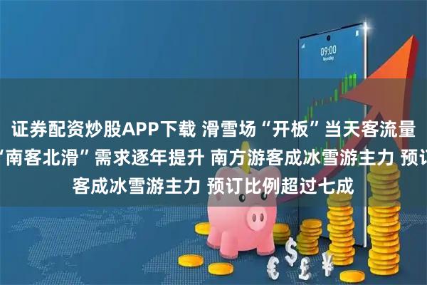 证券配资炒股APP下载 滑雪场“开板”当天客流量增长超100% “南客北滑”需求逐年提升 南方游客成冰雪游主力 预订比例超过七成