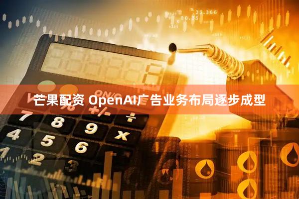 芒果配资 OpenAI广告业务布局逐步成型