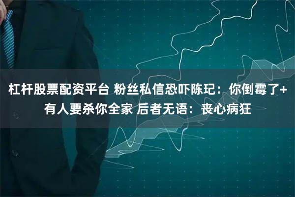 杠杆股票配资平台 粉丝私信恐吓陈玘：你倒霉了+有人要杀你全家 后者无语：丧心病狂