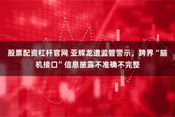 股票配资杠杆官网 亚辉龙遭监管警示，跨界“脑机接口”信息披露不准确不完整