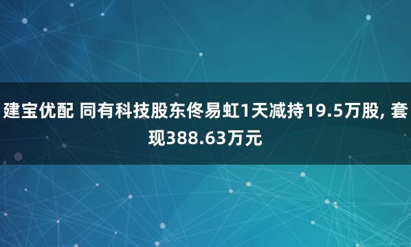 建宝优配 同有科技股东佟易虹1天减持19.5万股, 套现388.63万元