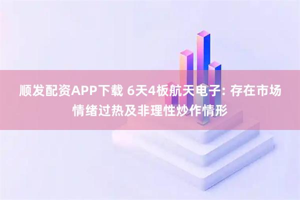 顺发配资APP下载 6天4板航天电子: 存在市场情绪过热及非理性炒作情形