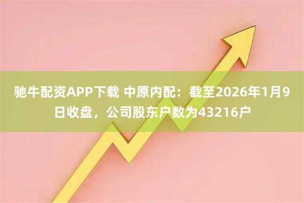 驰牛配资APP下载 中原内配：截至2026年1月9日收盘，公司股东户数为43216户