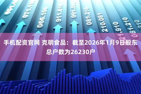 手机配资官网 克明食品：截至2026年1月9日股东总户数为26230户