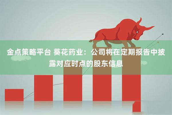 金点策略平台 葵花药业：公司将在定期报告中披露对应时点的股东信息