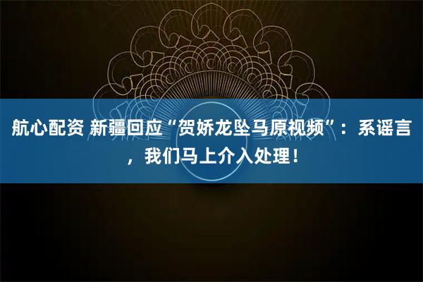 航心配资 新疆回应“贺娇龙坠马原视频”：系谣言，我们马上介入处理！