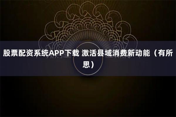 股票配资系统APP下载 激活县域消费新动能（有所思）