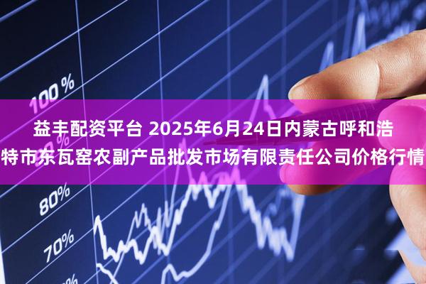 益丰配资平台 2025年6月24日内蒙古呼和浩特市东瓦窑农副产品批发市场有限责任公司价格行情