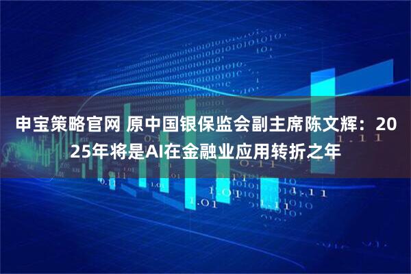 申宝策略官网 原中国银保监会副主席陈文辉：2025年将是AI在金融业应用转折之年