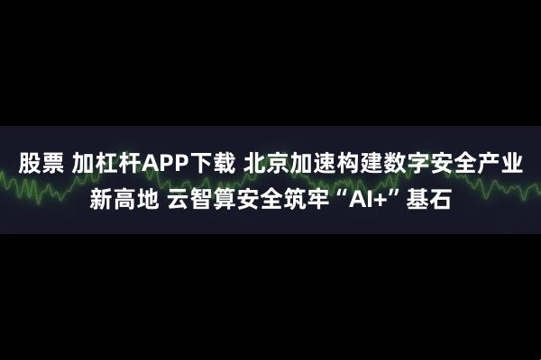 股票 加杠杆APP下载 北京加速构建数字安全产业新高地 云智算安全筑牢“AI+”基石