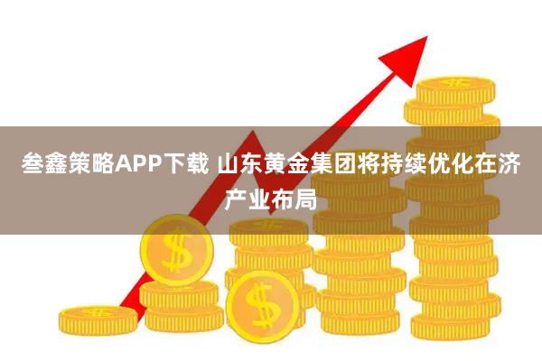 叁鑫策略APP下载 山东黄金集团将持续优化在济产业布局