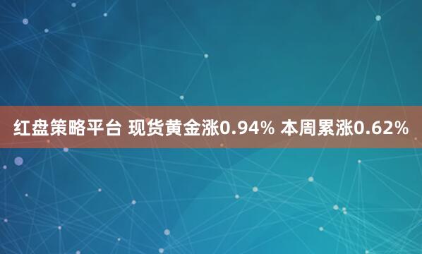红盘策略平台 现货黄金涨0.94% 本周累涨0.62%