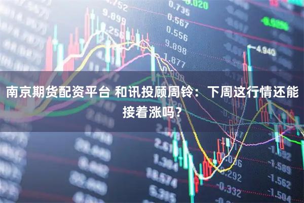 南京期货配资平台 和讯投顾周铃：下周这行情还能接着涨吗？