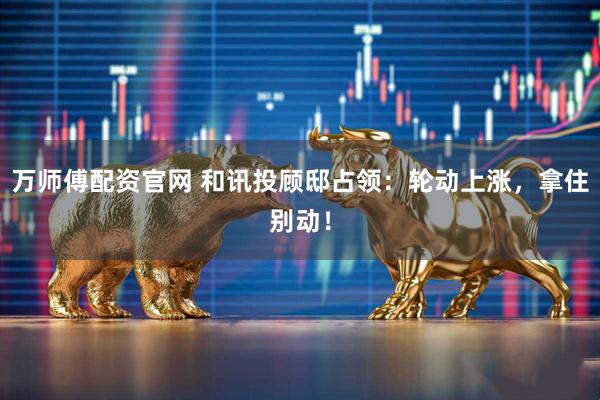万师傅配资官网 和讯投顾邸占领：轮动上涨，拿住别动！