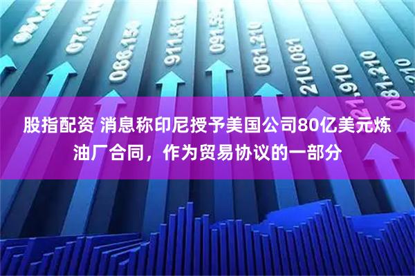股指配资 消息称印尼授予美国公司80亿美元炼油厂合同，作为贸易协议的一部分