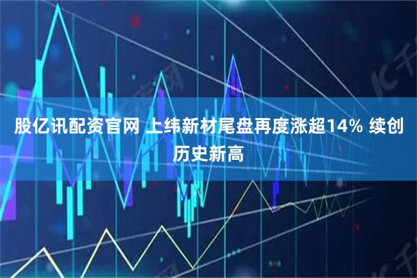 股亿讯配资官网 上纬新材尾盘再度涨超14% 续创历史新高