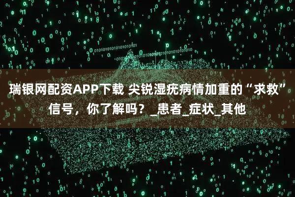 瑞银网配资APP下载 尖锐湿疣病情加重的“求救”信号，你了解吗？_患者_症状_其他