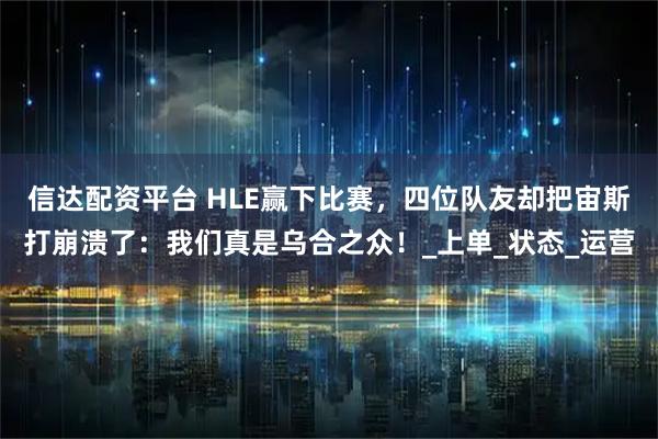 信达配资平台 HLE赢下比赛，四位队友却把宙斯打崩溃了：我们真是乌合之众！_上单_状态_运营