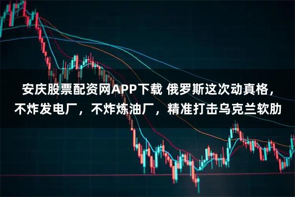 安庆股票配资网APP下载 俄罗斯这次动真格，不炸发电厂，不炸炼油厂，精准打击乌克兰软肋