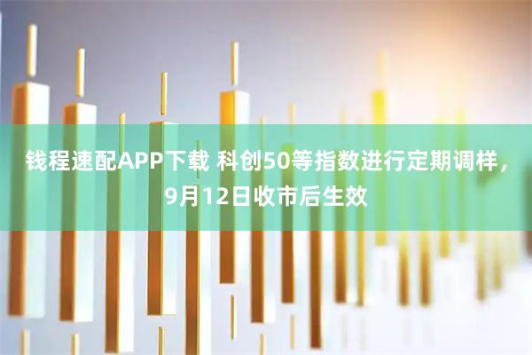 钱程速配APP下载 科创50等指数进行定期调样，9月12日收市后生效