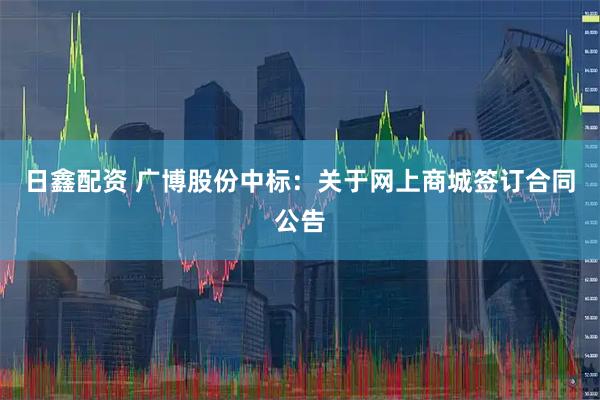 日鑫配资 广博股份中标：关于网上商城签订合同公告