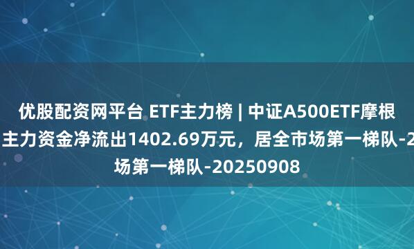 优股配资网平台 ETF主力榜 | 中证A500ETF摩根(560530)主力资金净流出1402.69万元，居全市场第一梯队-20250908