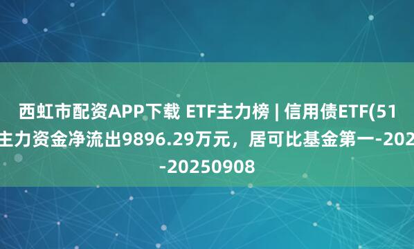 西虹市配资APP下载 ETF主力榜 | 信用债ETF(511190)主力资金净流出9896.29万元，居可比基金第一-20250908